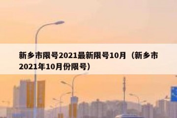 新乡市限号2021最新限号10月（新乡市2021年10月份限号）