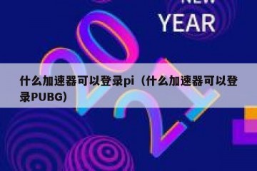 什么加速器可以登录pi（什么加速器可以登录PUBG）