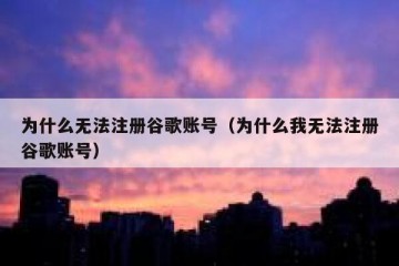 为什么无法注册谷歌账号（为什么我无法注册谷歌账号）