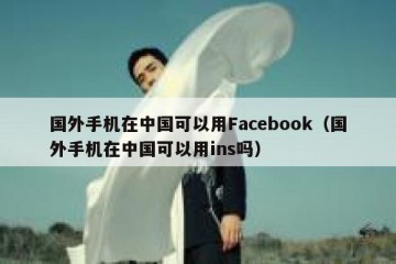 国外手机在中国可以用Facebook（国外手机在中国可以用ins吗）