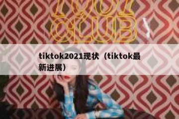 tiktok2021现状（tiktok最新进展）
