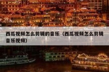 西瓜视频怎么剪辑的音乐（西瓜视频怎么剪辑音乐视频）