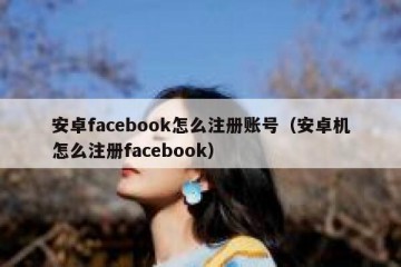 安卓facebook怎么注册账号（安卓机怎么注册facebook）