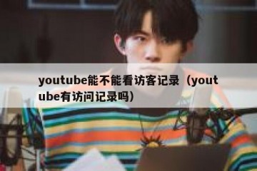 youtube能不能看访客记录（youtube有访问记录吗）