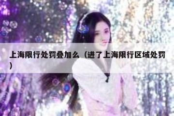 上海限行处罚叠加么（进了上海限行区域处罚）