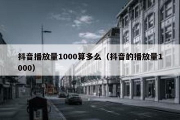抖音播放量1000算多么（抖音的播放量1000）