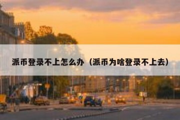 派币登录不上怎么办（派币为啥登录不上去）