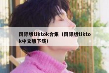 国际版tiktok合集（国际版tiktok中文版下载）