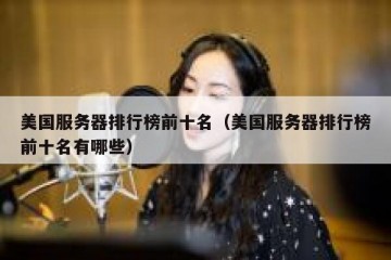 美国服务器排行榜前十名（美国服务器排行榜前十名有哪些）