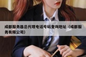 成都服务器总代理电话号码查询地址（成都服务有限公司）