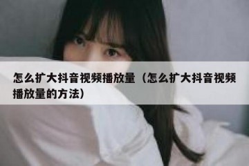 怎么扩大抖音视频播放量（怎么扩大抖音视频播放量的方法）