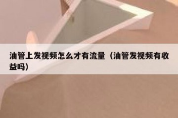 油管上发视频怎么才有流量（油管发视频有收益吗）