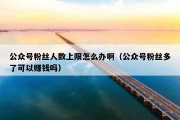 公众号粉丝人数上限怎么办啊（公众号粉丝多了可以赚钱吗）