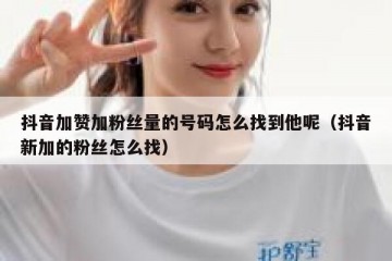 抖音加赞加粉丝量的号码怎么找到他呢（抖音新加的粉丝怎么找）