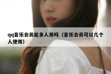 qq音乐会员能多人用吗（音乐会员可以几个人使用）