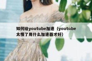 如何给youtube加速（youtube太慢了用什么加速器才好）