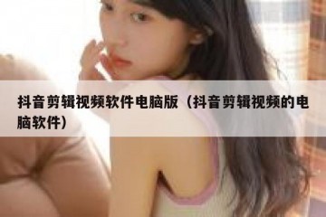 抖音剪辑视频软件电脑版（抖音剪辑视频的电脑软件）