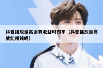 抖音播放量高会有收益吗知乎（抖音播放量高就能赚钱吗）