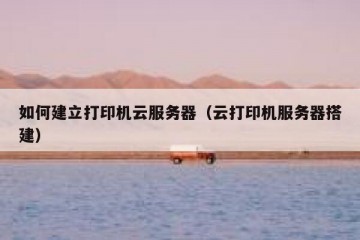 如何建立打印机云服务器（云打印机服务器搭建）