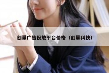 创量广告投放平台价格（创量科技）