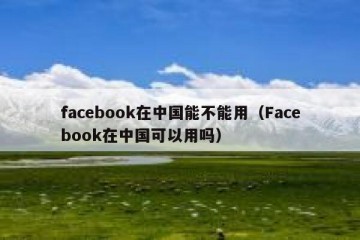 facebook在中国能不能用（Facebook在中国可以用吗）