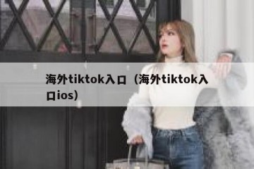 海外tiktok入口（海外tiktok入口ios）
