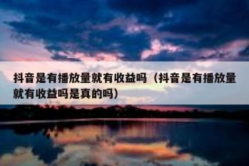 抖音是有播放量就有收益吗（抖音是有播放量就有收益吗是真的吗）