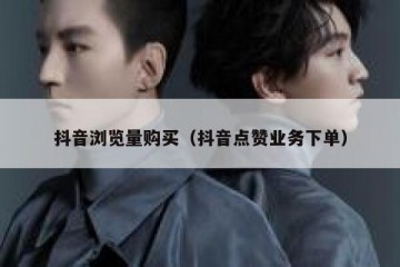 抖音浏览量购买（抖音点赞业务下单）
