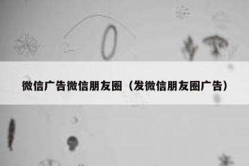 微信广告微信朋友圈（发微信朋友圈广告）