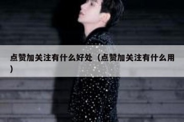 点赞加关注有什么好处（点赞加关注有什么用）