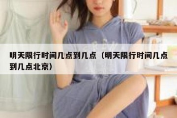 明天限行时间几点到几点（明天限行时间几点到几点北京）