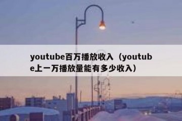 youtube百万播放收入（youtube上一万播放量能有多少收入）