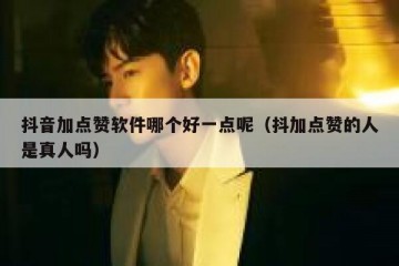 抖音加点赞软件哪个好一点呢（抖加点赞的人是真人吗）
