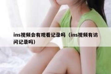 ins视频会有观看记录吗（ins视频有访问记录吗）