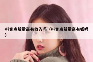抖音点赞量高有收入吗（抖音点赞量高有钱吗）