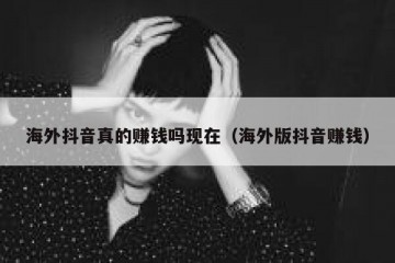 海外抖音真的赚钱吗现在（海外版抖音赚钱）