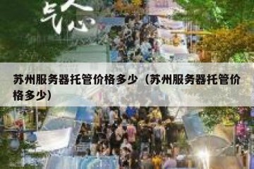 苏州服务器托管价格多少（苏州服务器托管价格多少）