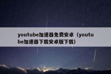 youtube加速器免费安卓（youtube加速器下载安卓版下载）