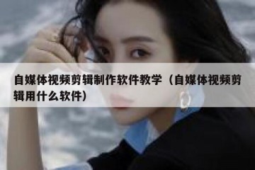 自媒体视频剪辑制作软件教学（自媒体视频剪辑用什么软件）