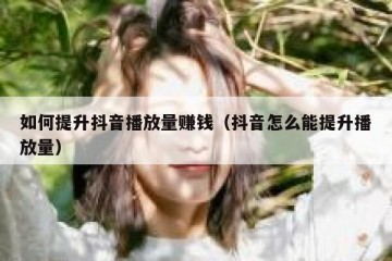 如何提升抖音播放量赚钱（抖音怎么能提升播放量）