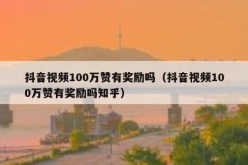 抖音视频100万赞有奖励吗（抖音视频100万赞有奖励吗知乎）