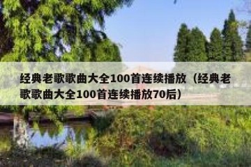 经典老歌歌曲大全100首连续播放（经典老歌歌曲大全100首连续播放70后）