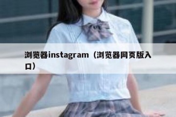 浏览器instagram（浏览器网页版入口）