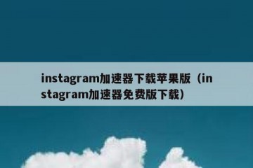 instagram加速器下载苹果版（instagram加速器免费版下载）
