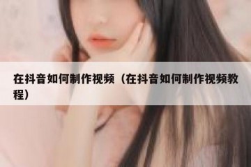 在抖音如何制作视频（在抖音如何制作视频教程）