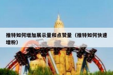 推特如何增加展示量和点赞量（推特如何快速增粉）