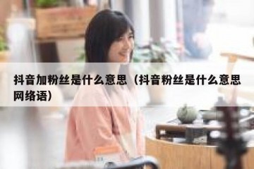 抖音加粉丝是什么意思（抖音粉丝是什么意思网络语）