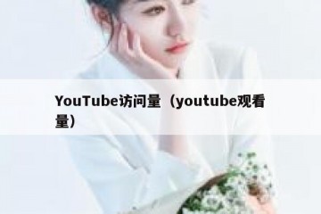 YouTube访问量（youtube观看量）