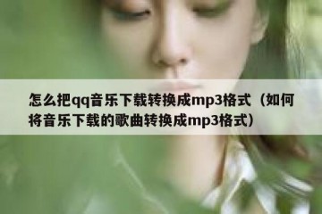 怎么把qq音乐下载转换成mp3格式（如何将音乐下载的歌曲转换成mp3格式）