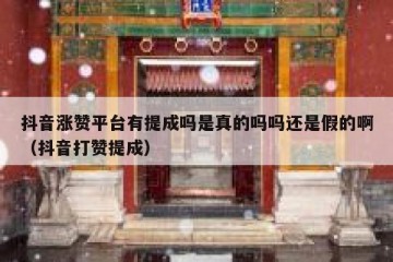 抖音涨赞平台有提成吗是真的吗吗还是假的啊（抖音打赞提成）